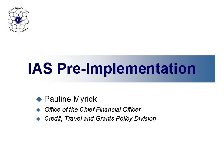 IAS Pre-Implementation u Pauline Myrick Office of the Chief Financial Officer u Credit, Travel