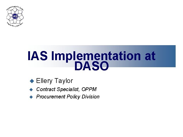 IAS Implementation at DASO u Ellery Taylor Contract Specialist, OPPM u Procurement Policy Division