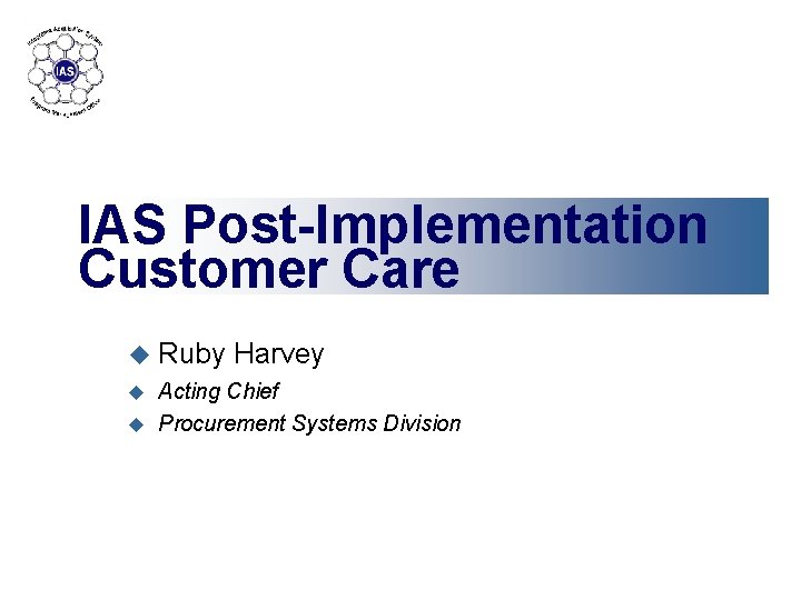 IAS Post-Implementation Customer Care u Ruby Harvey Acting Chief u Procurement Systems Division u