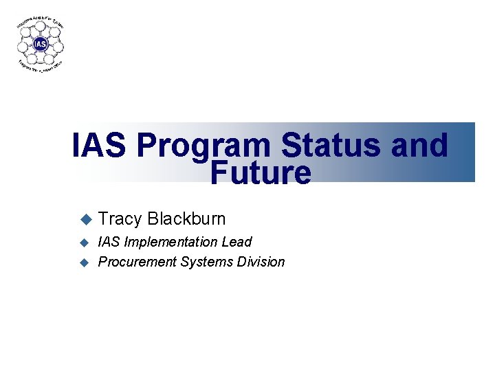 IAS Program Status and Future u Tracy Blackburn IAS Implementation Lead u Procurement Systems