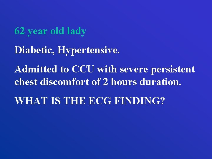 62 year old lady Diabetic, Hypertensive. Admitted to CCU with severe persistent chest discomfort