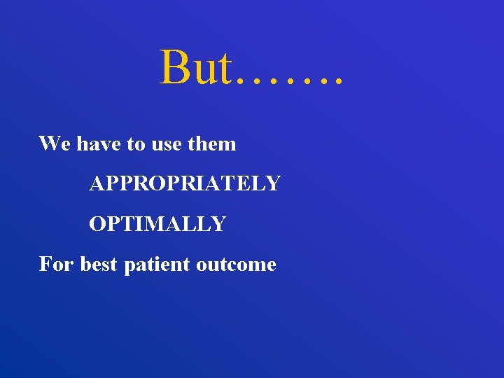 But……. We have to use them APPROPRIATELY OPTIMALLY For best patient outcome 