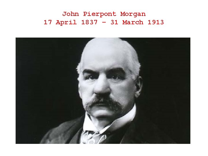 John Pierpont Morgan 17 April 1837 – 31 March 1913 