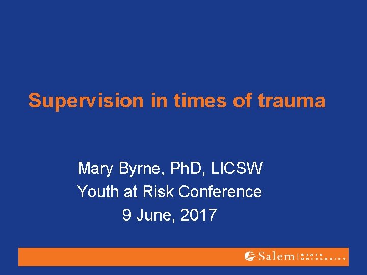 Supervision in times of trauma Mary Byrne, Ph. D, LICSW Youth at Risk Conference