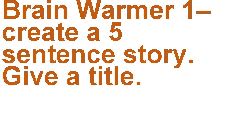 Brain Warmer 1– create a 5 sentence story. Give a title. 