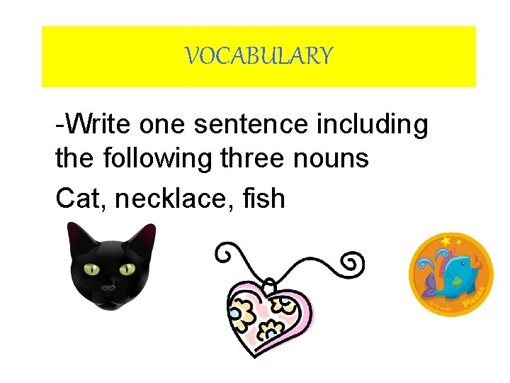 VOCABULARY -Write one sentence including the following three nouns Cat, necklace, fish 