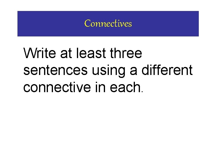 Connectives Write at least three sentences using a different connective in each. Connectives Write at least three sentences using a different connective in each.