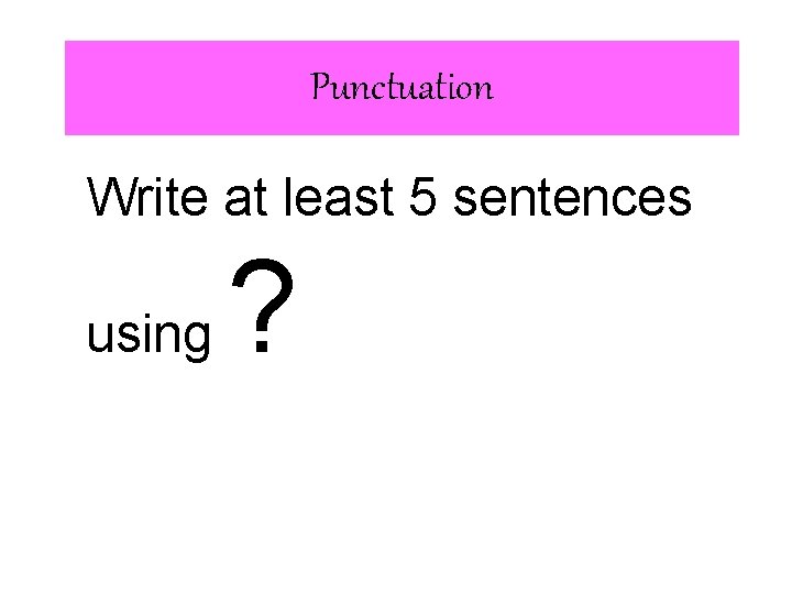 Punctuation Write at least 5 sentences using ? 