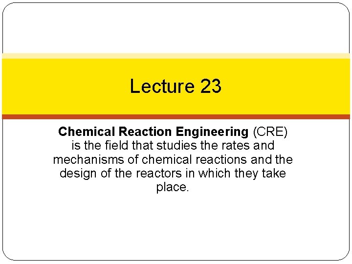 Lecture 23 Chemical Reaction Engineering (CRE) is the field that studies the rates and
