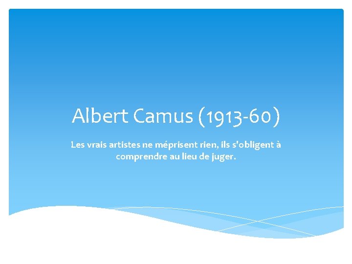 Albert Camus (1913 -60) Les vrais artistes ne méprisent rien, ils s'obligent à comprendre