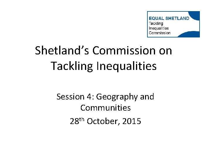 Shetland’s Commission on Tackling Inequalities Session 4: Geography and Communities 28 th October, 2015