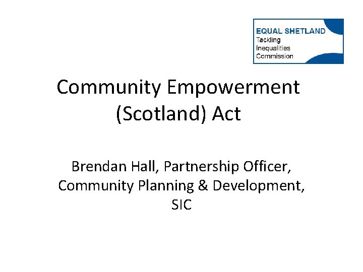 Community Empowerment (Scotland) Act Brendan Hall, Partnership Officer, Community Planning & Development, SIC 