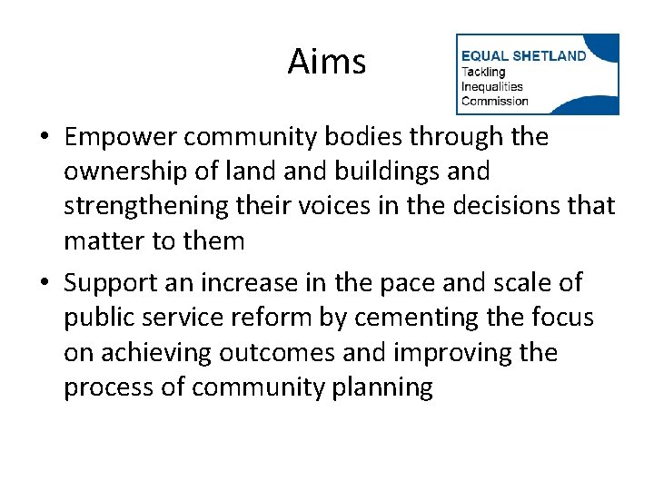 Aims • Empower community bodies through the ownership of land buildings and strengthening their