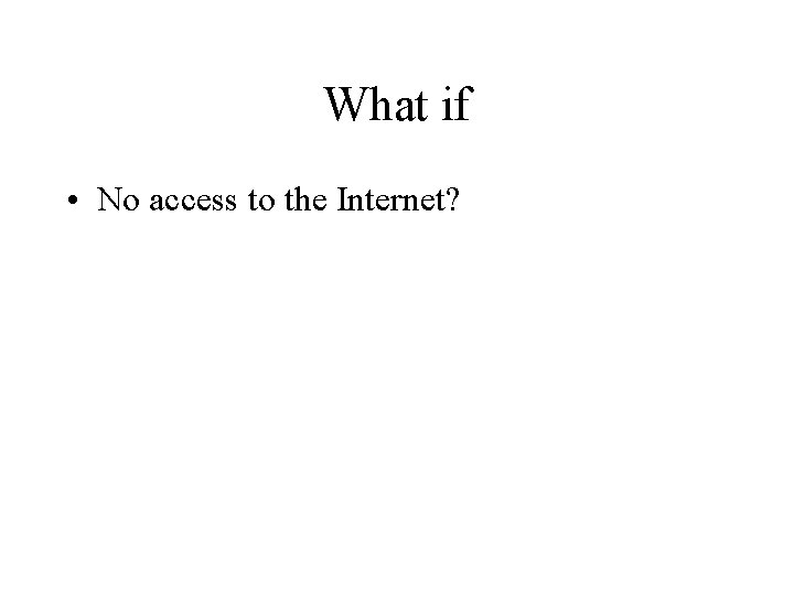 What if • No access to the Internet? 