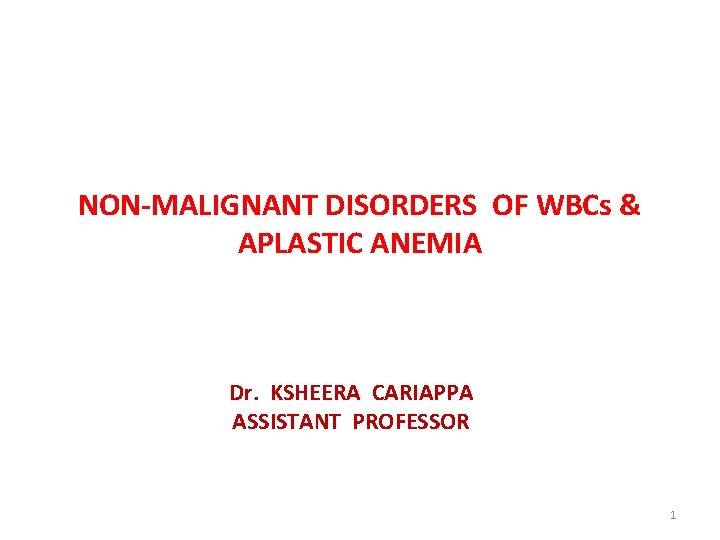 NON-MALIGNANT DISORDERS OF WBCs & APLASTIC ANEMIA Dr. KSHEERA CARIAPPA ASSISTANT PROFESSOR 1 
