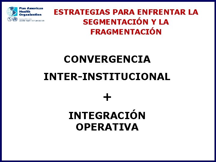 ESTRATEGIAS PARA ENFRENTAR LA SEGMENTACIÓN Y LA FRAGMENTACIÓN CONVERGENCIA INTER-INSTITUCIONAL + INTEGRACIÓN OPERATIVA 