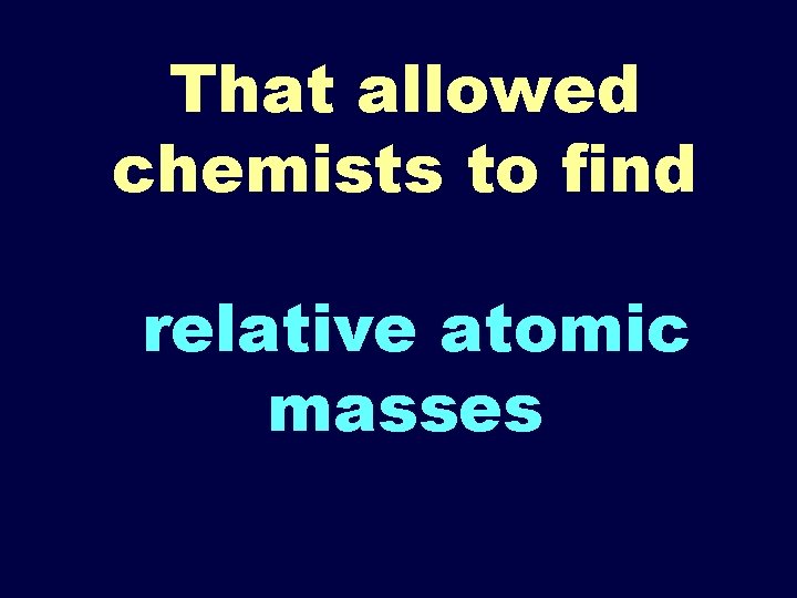 That allowed chemists to find relative atomic masses 