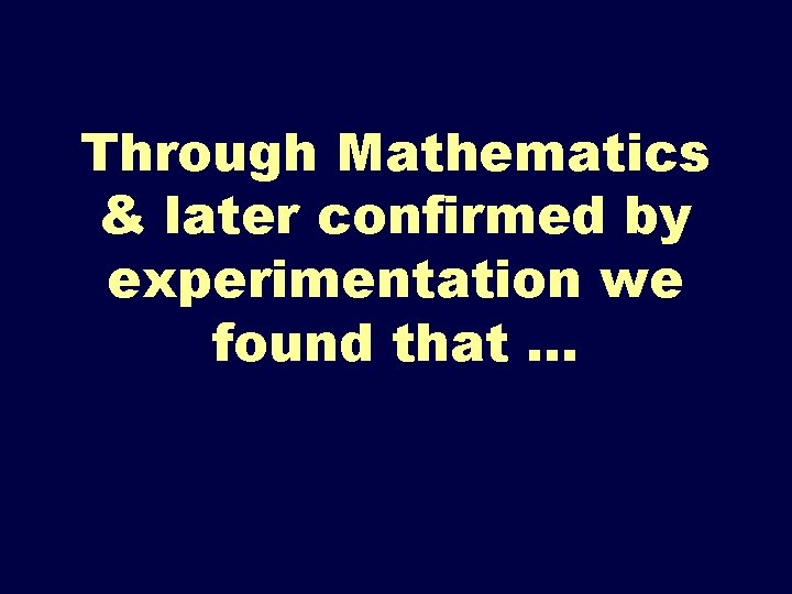 Through Mathematics & later confirmed by experimentation we found that. . . 