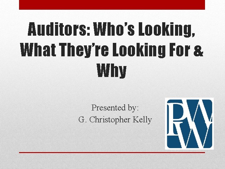 Auditors: Who’s Looking, What They’re Looking For & Why Presented by: G. Christopher Kelly