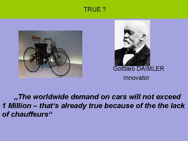  TRUE ? Gottlieb DAIMLER Innovator „The worldwide demand on cars will not exceed