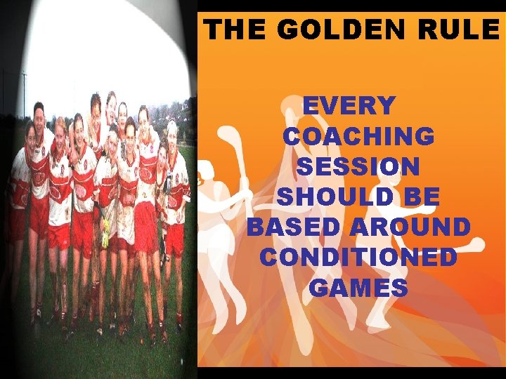 THE GOLDEN RULE EVERY COACHING SESSION SHOULD BE BASED AROUND CONDITIONED GAMES 