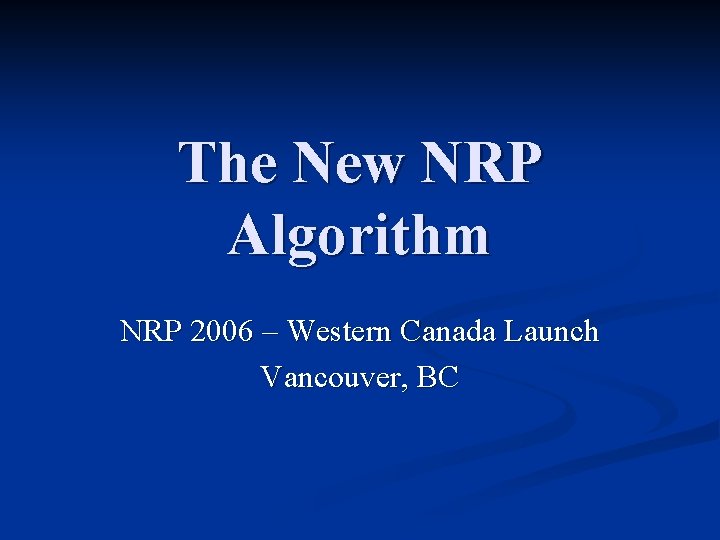 The New NRP Algorithm NRP 2006 – Western Canada Launch Vancouver, BC 