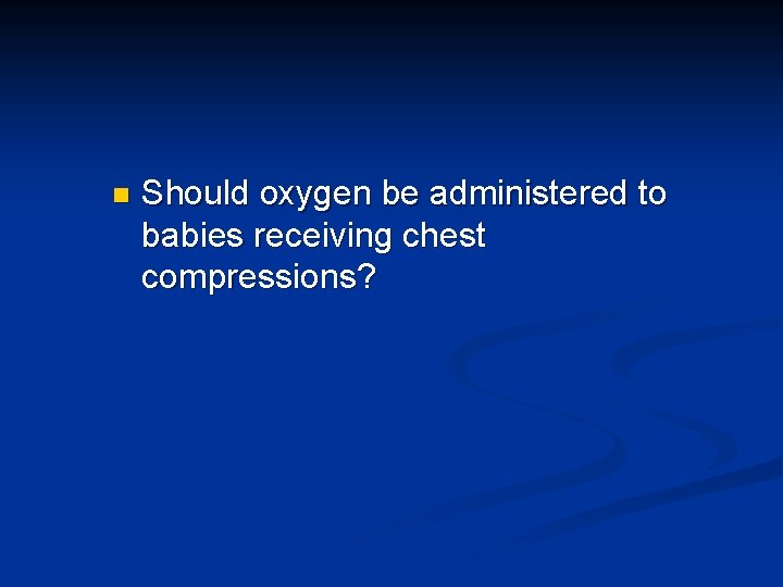 n Should oxygen be administered to babies receiving chest compressions? 