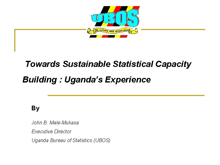 Towards Sustainable Statistical Capacity Building : Uganda’s Experience By John B. Male-Mukasa Executive Director