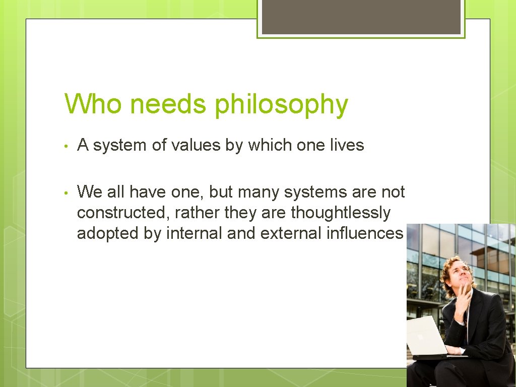 Who needs philosophy • A system of values by which one lives • We