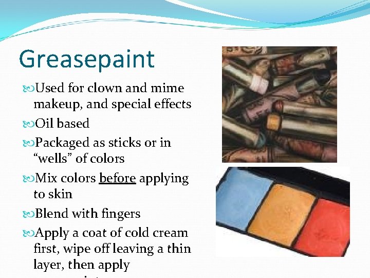 Greasepaint Used for clown and mime makeup, and special effects Oil based Packaged as