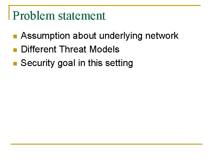 Problem statement n n n Assumption about underlying network Different Threat Models Security goal