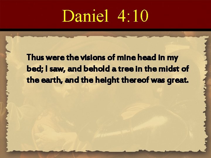 Daniel 4: 10 Thus were the visions of mine head in my bed; I