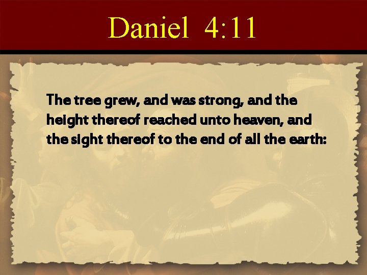Daniel 4: 11 The tree grew, and was strong, and the height thereof reached