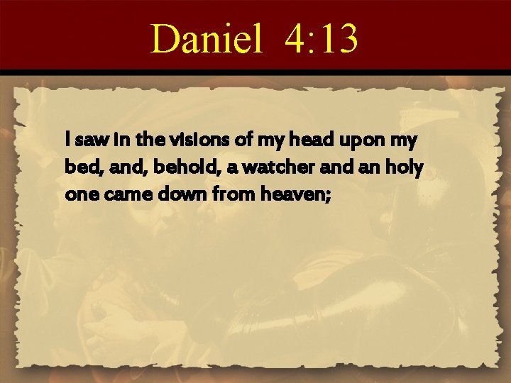 Daniel 4: 13 I saw in the visions of my head upon my bed,