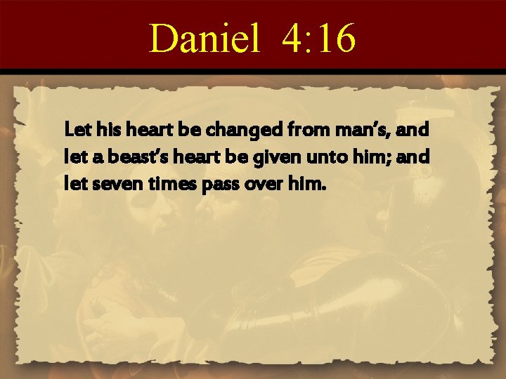 Daniel 4: 16 Let his heart be changed from man’s, and let a beast’s