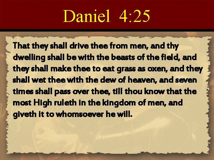 Daniel 4: 25 That they shall drive thee from men, and thy dwelling shall