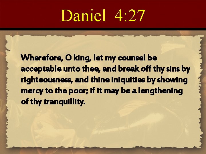 Daniel 4: 27 Wherefore, O king, let my counsel be acceptable unto thee, and