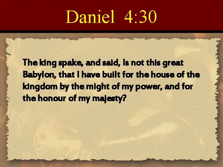 Daniel 4: 30 The king spake, and said, Is not this great Babylon, that