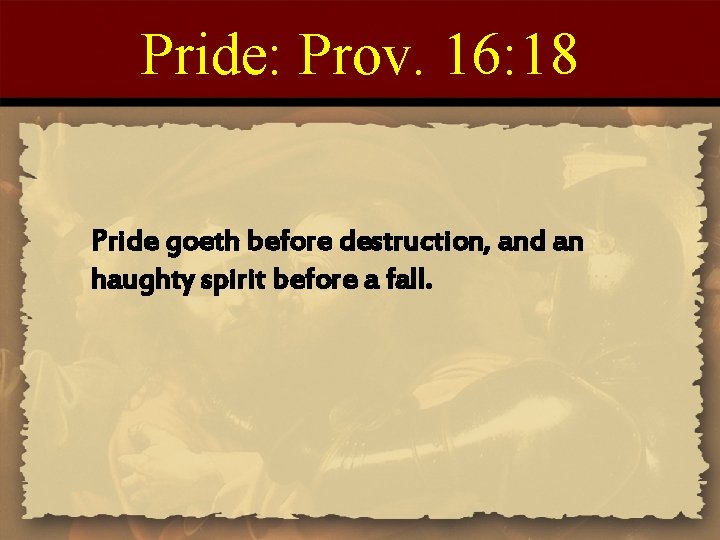 Pride: Prov. 16: 18 Pride goeth before destruction, and an haughty spirit before a