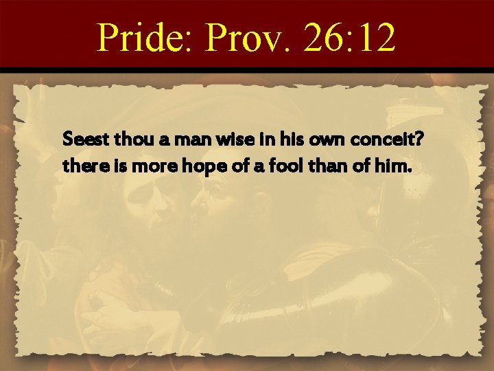 Pride: Prov. 26: 12 Seest thou a man wise in his own conceit? there