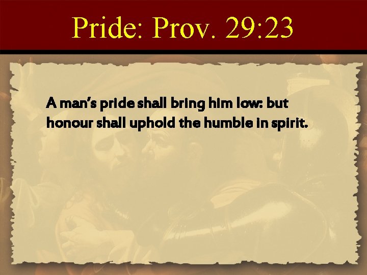 Pride: Prov. 29: 23 A man’s pride shall bring him low: but honour shall