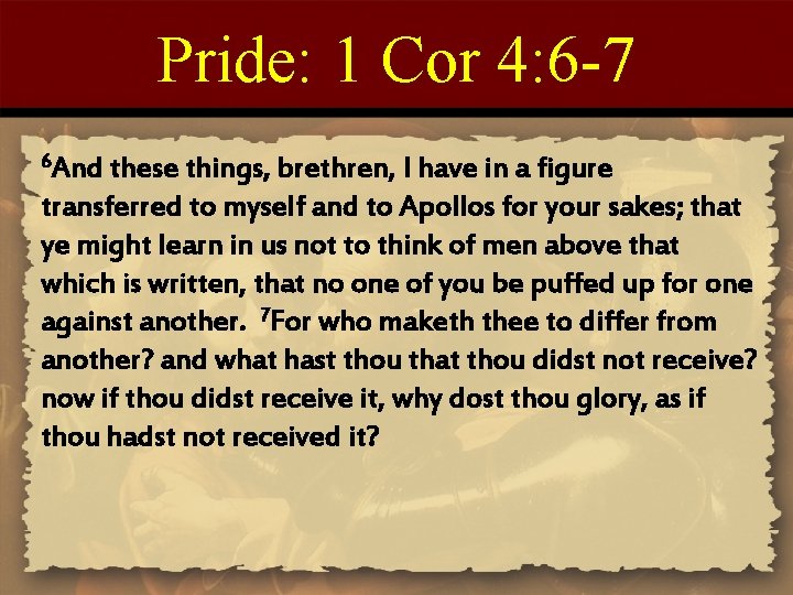 Pride: 1 Cor 4: 6 -7 6 And these things, brethren, I have in