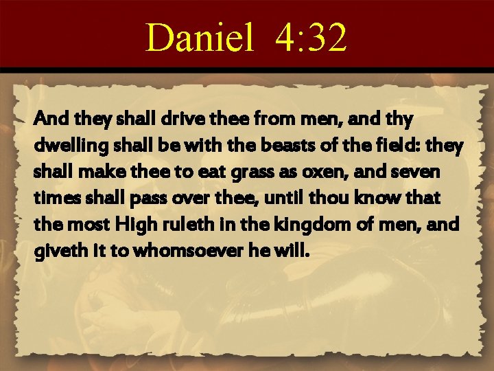 Daniel 4: 32 And they shall drive thee from men, and thy dwelling shall