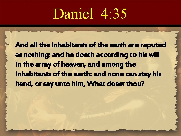 Daniel 4: 35 And all the inhabitants of the earth are reputed as nothing:
