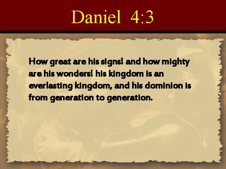 Daniel 4: 3 How great are his signs! and how mighty are his wonders!