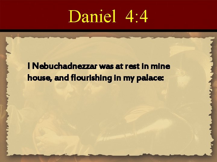 Daniel 4: 4 I Nebuchadnezzar was at rest in mine house, and flourishing in