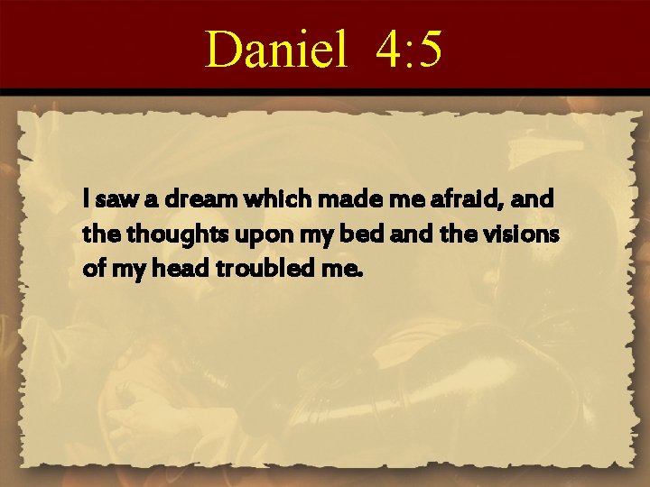 Daniel 4: 5 I saw a dream which made me afraid, and the thoughts