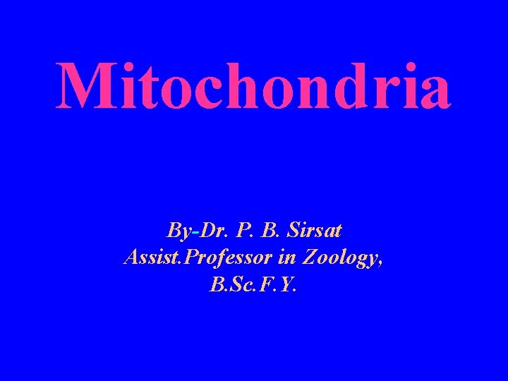 Mitochondria By-Dr. P. B. Sirsat Assist. Professor in Zoology, B. Sc. F. Y. 