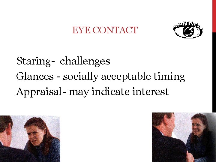 EYE CONTACT Staring- challenges Glances - socially acceptable timing Appraisal- may indicate interest 