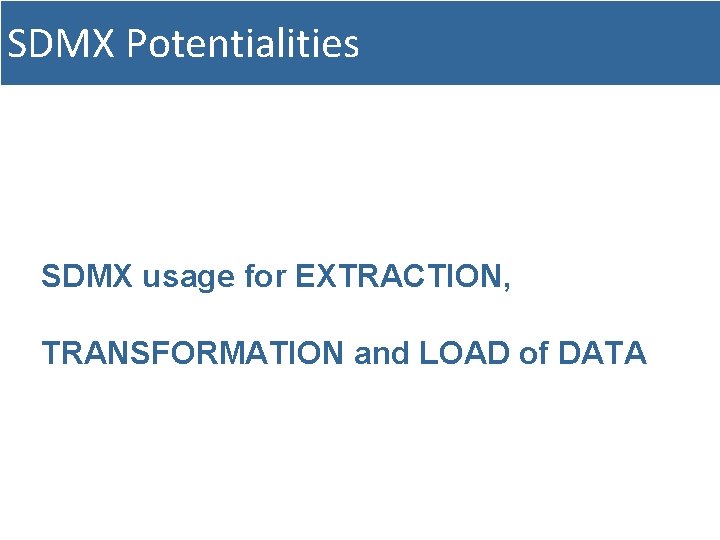 SDMX Potentialities SDMX usage for EXTRACTION, TRANSFORMATION and LOAD of DATA 